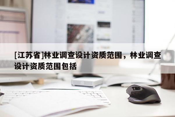 [江蘇省]林業(yè)調查設計資質范圍，林業(yè)調查設計資質范圍包括