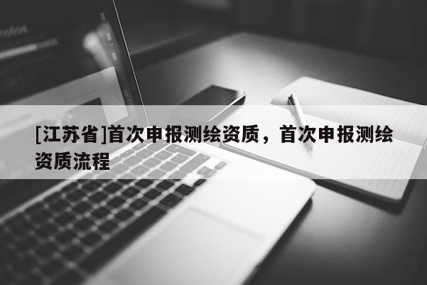 [江蘇省]首次申報(bào)測(cè)繪資質(zhì)，首次申報(bào)測(cè)繪資質(zhì)流程