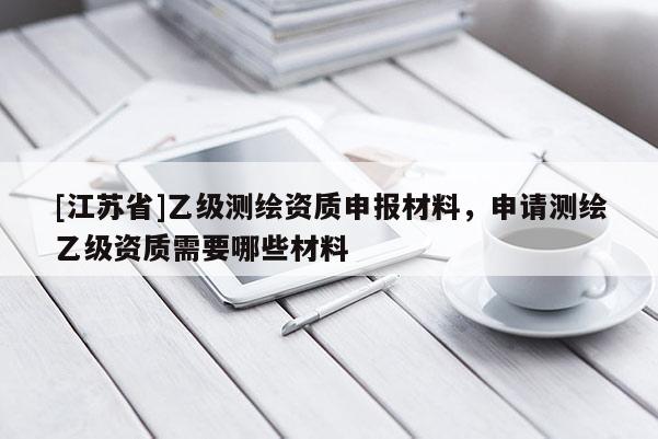 [江蘇省]乙級(jí)測(cè)繪資質(zhì)申報(bào)材料，申請(qǐng)測(cè)繪乙級(jí)資質(zhì)需要哪些材料