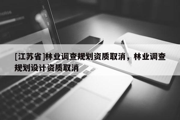 [江蘇省]林業(yè)調(diào)查規(guī)劃資質(zhì)取消，林業(yè)調(diào)查規(guī)劃設(shè)計(jì)資質(zhì)取消