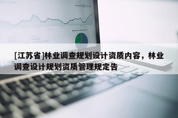 [江蘇省]林業(yè)調(diào)查規(guī)劃設(shè)計(jì)資質(zhì)內(nèi)容，林業(yè)調(diào)查設(shè)計(jì)規(guī)劃資質(zhì)管理規(guī)定告