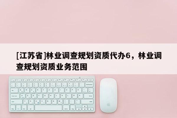 [江蘇省]林業(yè)調(diào)查規(guī)劃資質(zhì)代辦6，林業(yè)調(diào)查規(guī)劃資質(zhì)業(yè)務(wù)范圍