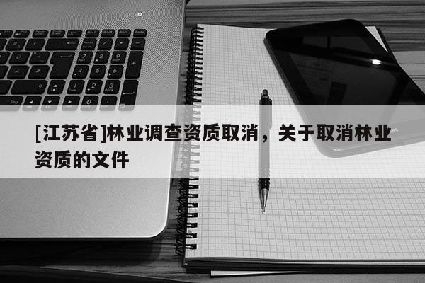 [江蘇省]林業(yè)調(diào)查資質(zhì)取消，關(guān)于取消林業(yè)資質(zhì)的文件