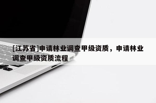 [江蘇省]申請林業(yè)調(diào)查甲級資質(zhì)，申請林業(yè)調(diào)查甲級資質(zhì)流程