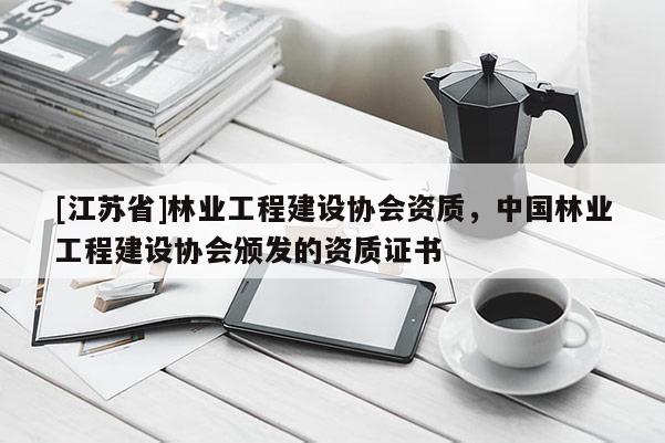 [江蘇省]林業(yè)工程建設協(xié)會資質，中國林業(yè)工程建設協(xié)會頒發(fā)的資質證書