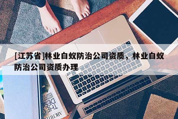 [江蘇省]林業(yè)白蟻防治公司資質(zhì)，林業(yè)白蟻防治公司資質(zhì)辦理