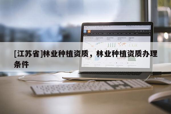 [江蘇省]林業(yè)種植資質(zhì)，林業(yè)種植資質(zhì)辦理?xiàng)l件
