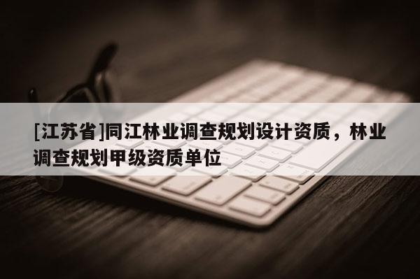 [江蘇省]同江林業(yè)調(diào)查規(guī)劃設(shè)計資質(zhì)，林業(yè)調(diào)查規(guī)劃甲級資質(zhì)單位
