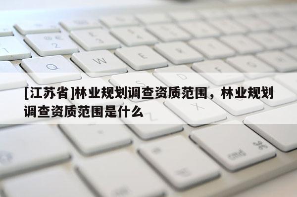 [江蘇省]林業(yè)規(guī)劃調(diào)查資質(zhì)范圍，林業(yè)規(guī)劃調(diào)查資質(zhì)范圍是什么