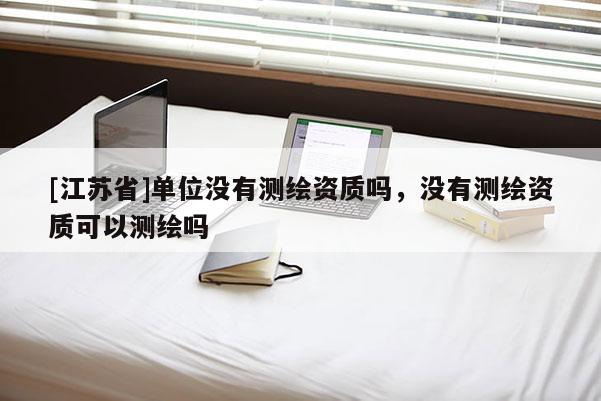 [江蘇省]單位沒有測(cè)繪資質(zhì)嗎，沒有測(cè)繪資質(zhì)可以測(cè)繪嗎