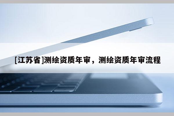 [江蘇省]測(cè)繪資質(zhì)年審，測(cè)繪資質(zhì)年審流程