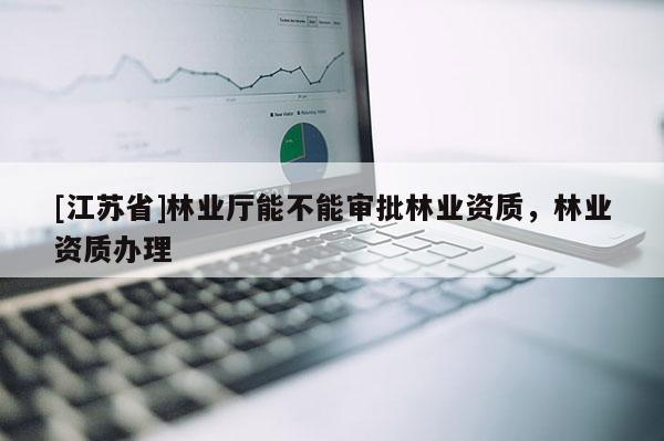 [江蘇省]林業(yè)廳能不能審批林業(yè)資質(zhì)，林業(yè)資質(zhì)辦理