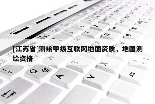 [江蘇省]測繪甲級互聯(lián)網(wǎng)地圖資質(zhì)，地圖測繪資格