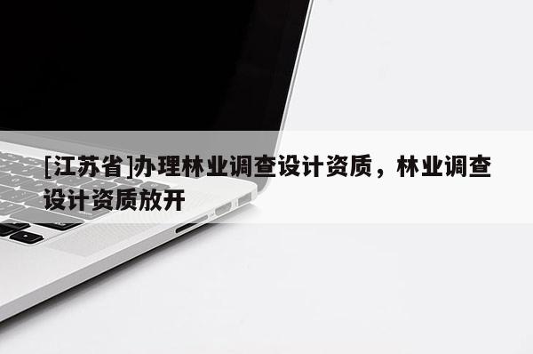 [江蘇省]辦理林業(yè)調(diào)查設(shè)計資質(zhì)，林業(yè)調(diào)查設(shè)計資質(zhì)放開