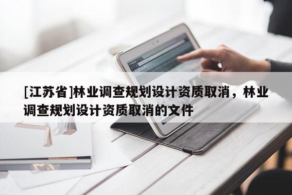 [江蘇省]林業(yè)調(diào)查規(guī)劃設(shè)計(jì)資質(zhì)取消，林業(yè)調(diào)查規(guī)劃設(shè)計(jì)資質(zhì)取消的文件