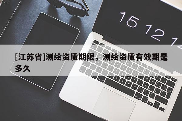 [江蘇省]測繪資質(zhì)期限，測繪資質(zhì)有效期是多久