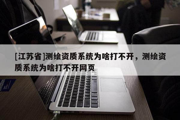 [江蘇省]測繪資質(zhì)系統(tǒng)為啥打不開，測繪資質(zhì)系統(tǒng)為啥打不開網(wǎng)頁