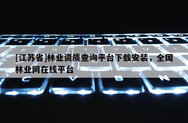 [江蘇省]林業(yè)資質(zhì)查詢平臺(tái)下載安裝，全國(guó)林業(yè)網(wǎng)在線平臺(tái)