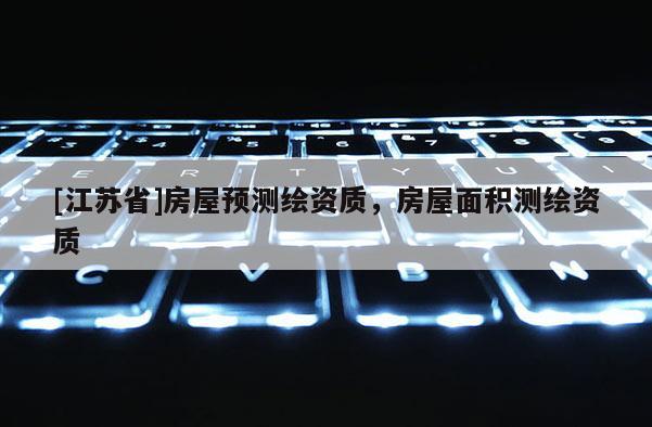 [江蘇省]房屋預(yù)測繪資質(zhì)，房屋面積測繪資質(zhì)