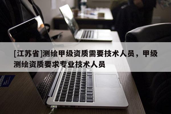[江蘇省]測繪甲級資質需要技術人員，甲級測繪資質要求專業(yè)技術人員
