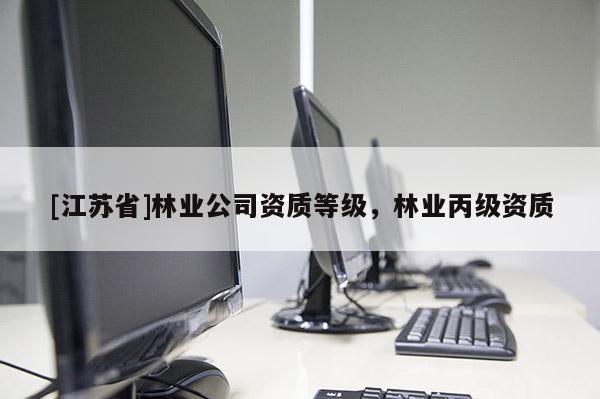 [江蘇省]林業(yè)公司資質(zhì)等級，林業(yè)丙級資質(zhì)