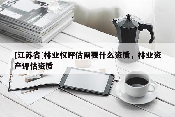 [江蘇省]林業(yè)權(quán)評(píng)估需要什么資質(zhì)，林業(yè)資產(chǎn)評(píng)估資質(zhì)