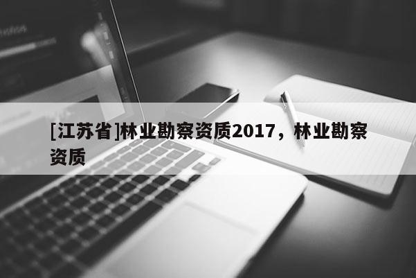 [江蘇省]林業(yè)勘察資質(zhì)2017，林業(yè)勘察資質(zhì)