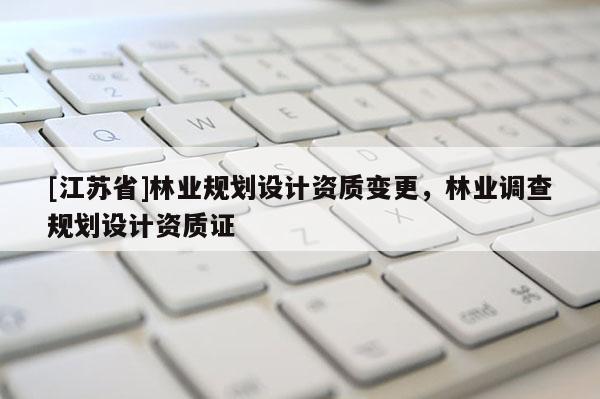 [江蘇省]林業(yè)規(guī)劃設計資質變更，林業(yè)調查規(guī)劃設計資質證