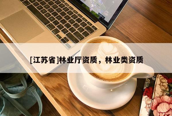 [江蘇省]林業(yè)廳資質(zhì)，林業(yè)類資質(zhì)