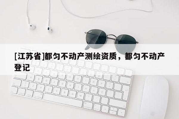 [江蘇省]都勻不動產(chǎn)測繪資質(zhì)，都勻不動產(chǎn)登記