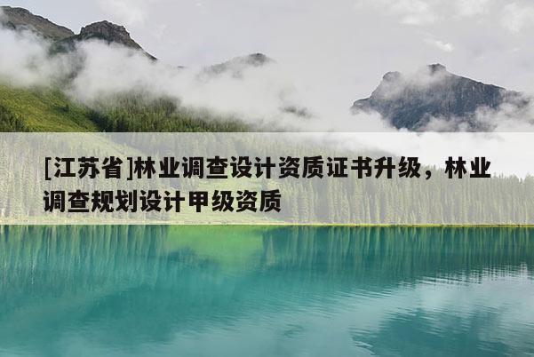 [江蘇省]林業(yè)調(diào)查設(shè)計資質(zhì)證書升級，林業(yè)調(diào)查規(guī)劃設(shè)計甲級資質(zhì)