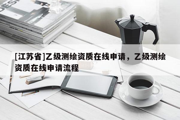 [江蘇省]乙級測繪資質(zhì)在線申請，乙級測繪資質(zhì)在線申請流程