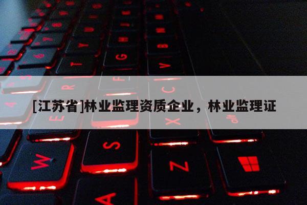 [江蘇省]林業(yè)監(jiān)理資質(zhì)企業(yè)，林業(yè)監(jiān)理證