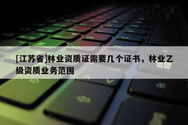 [江蘇省]林業(yè)資質證需要幾個證書，林業(yè)乙級資質業(yè)務范圍