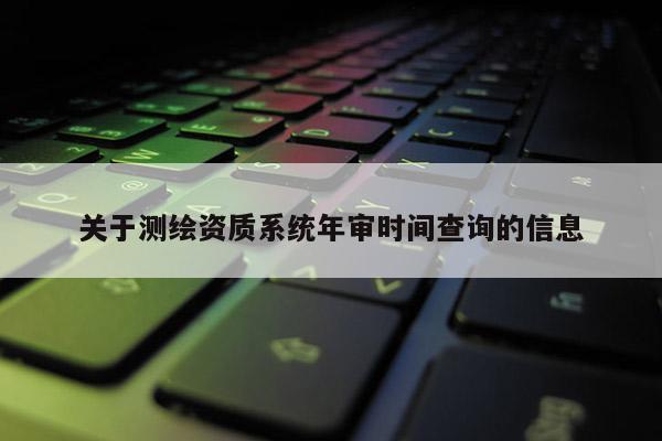 關(guān)于測繪資質(zhì)系統(tǒng)年審時間查詢的信息
