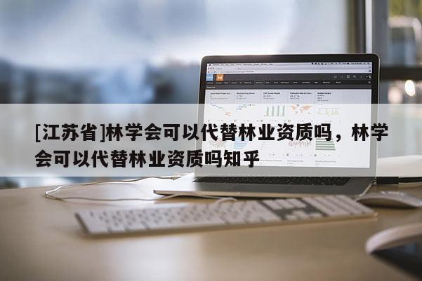 [江蘇省]林學(xué)會(huì)可以代替林業(yè)資質(zhì)嗎，林學(xué)會(huì)可以代替林業(yè)資質(zhì)嗎知乎