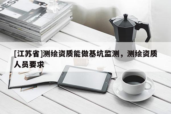 [江蘇省]測(cè)繪資質(zhì)能做基坑監(jiān)測(cè)，測(cè)繪資質(zhì)人員要求
