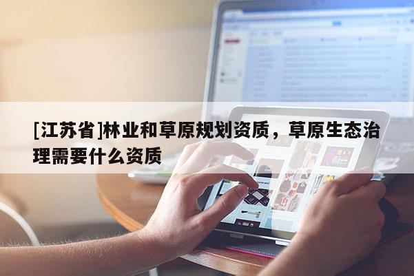 [江蘇省]林業(yè)和草原規(guī)劃資質(zhì)，草原生態(tài)治理需要什么資質(zhì)