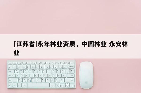 [江蘇省]永年林業(yè)資質(zhì)，中國林業(yè) 永安林業(yè)