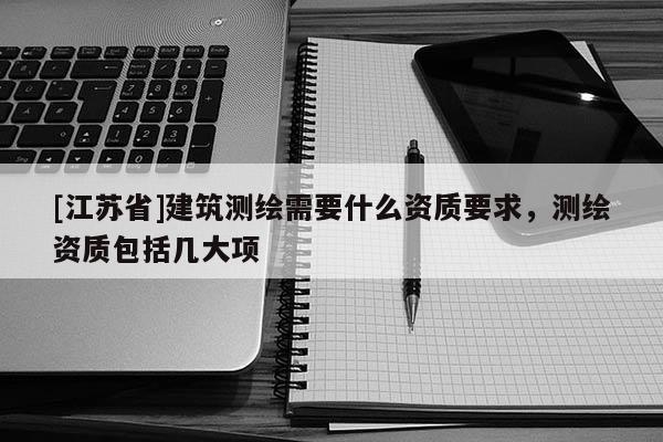[江蘇省]建筑測(cè)繪需要什么資質(zhì)要求，測(cè)繪資質(zhì)包括幾大項(xiàng)