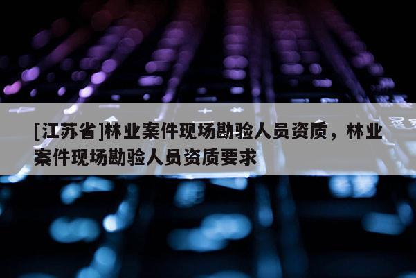 [江蘇省]林業(yè)案件現(xiàn)場勘驗人員資質(zhì)，林業(yè)案件現(xiàn)場勘驗人員資質(zhì)要求