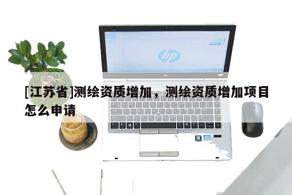 [江蘇省]測繪資質(zhì)增加，測繪資質(zhì)增加項目怎么申請