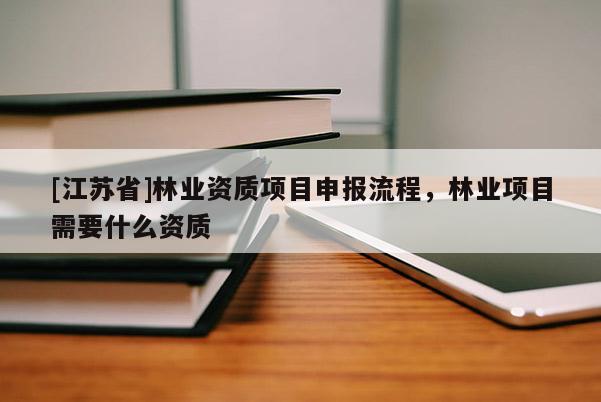 [江蘇省]林業(yè)資質(zhì)項(xiàng)目申報(bào)流程，林業(yè)項(xiàng)目需要什么資質(zhì)