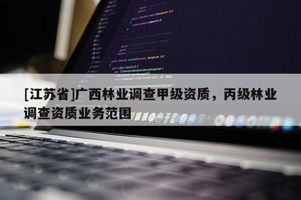 [江蘇省]廣西林業(yè)調(diào)查甲級(jí)資質(zhì)，丙級(jí)林業(yè)調(diào)查資質(zhì)業(yè)務(wù)范圍