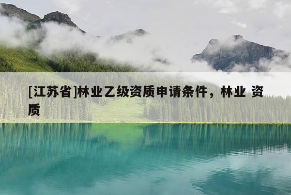 [江蘇省]林業(yè)乙級(jí)資質(zhì)申請(qǐng)條件，林業(yè) 資質(zhì)