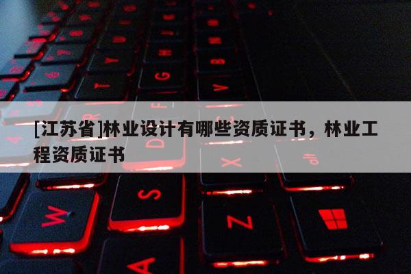 [江蘇省]林業(yè)設(shè)計有哪些資質(zhì)證書，林業(yè)工程資質(zhì)證書