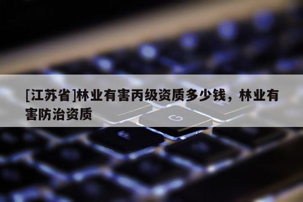 [江蘇省]林業(yè)有害丙級資質(zhì)多少錢，林業(yè)有害防治資質(zhì)