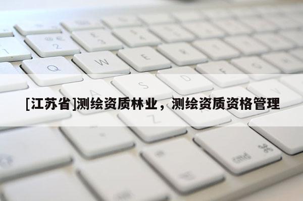 [江蘇省]測繪資質(zhì)林業(yè)，測繪資質(zhì)資格管理