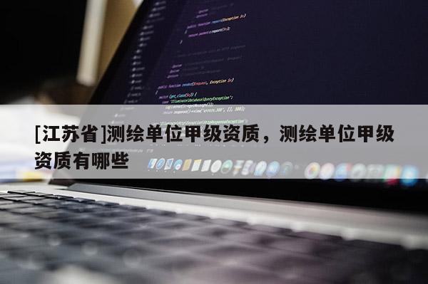 [江蘇省]測繪單位甲級資質(zhì)，測繪單位甲級資質(zhì)有哪些