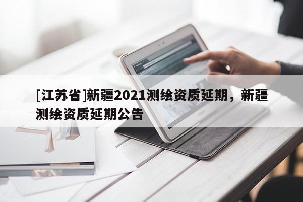 [江蘇省]新疆2021測繪資質(zhì)延期，新疆測繪資質(zhì)延期公告